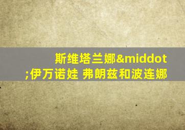 斯维塔兰娜·伊万诺娃 弗朗兹和波连娜
